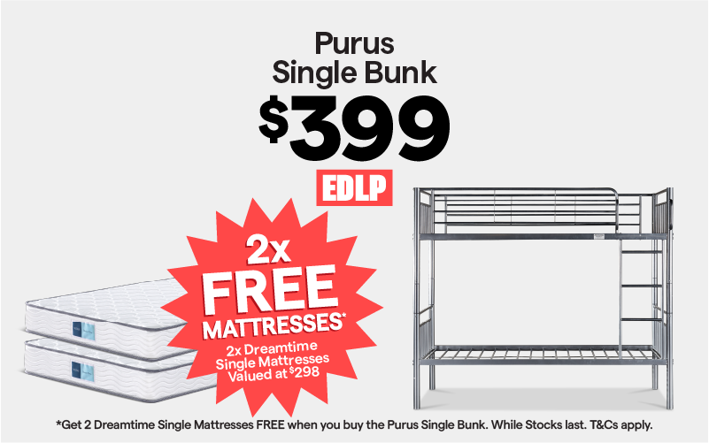 Purus Single Bunk $399. EDLP. Get 2x FREE Dreamtime single mattresses when you buy the Purus Single Bunk. While stocks last. T&Cs apply. 