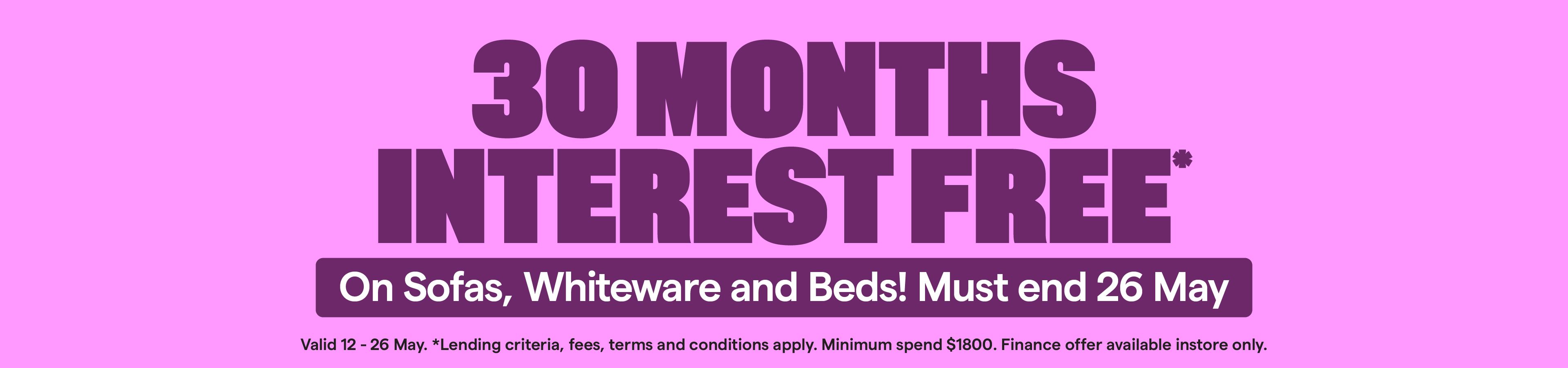 30 Months Interest Free* Valid 12-26 May. Minimum spend $1800. T&Cs apply.