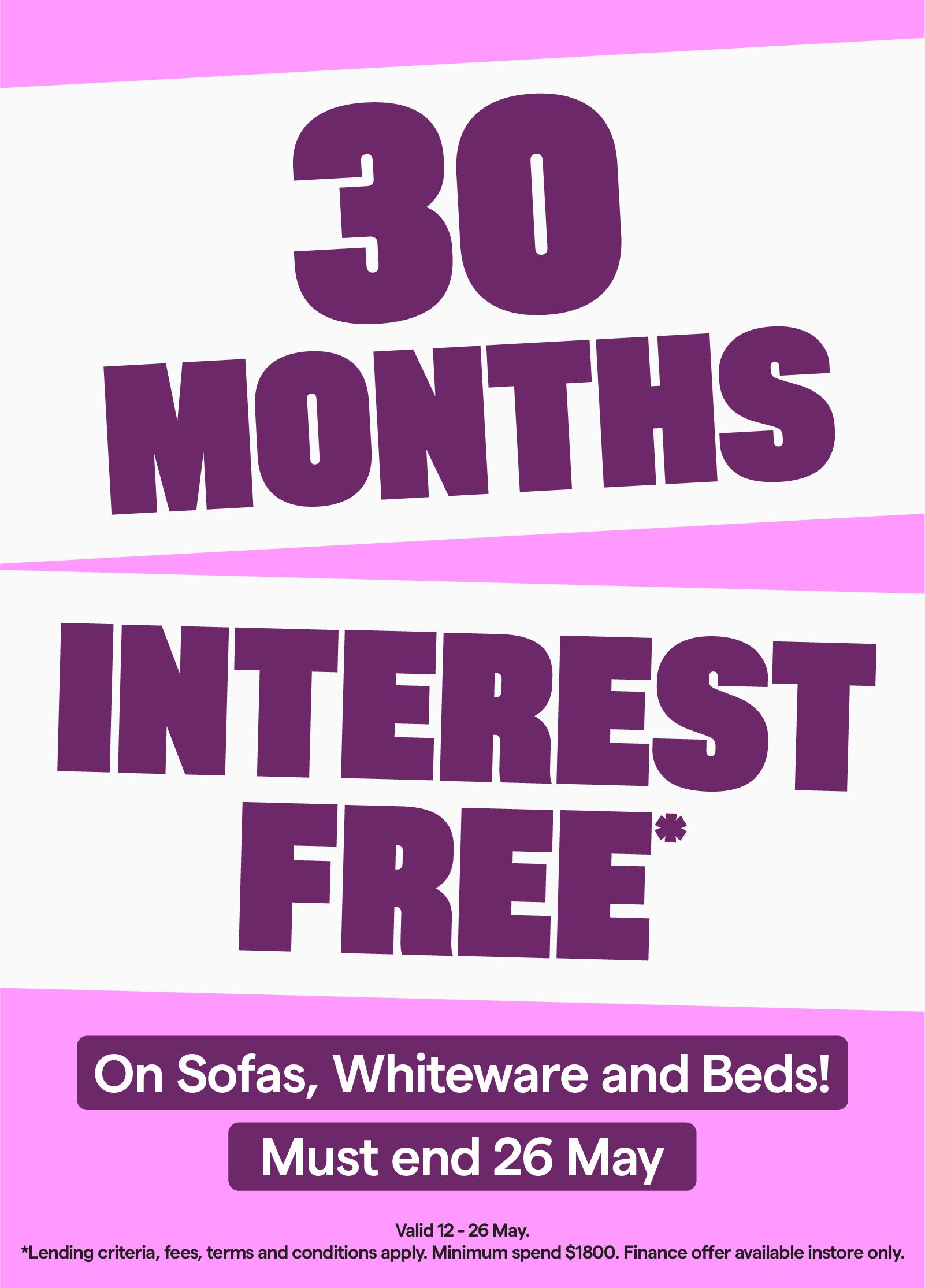 30 Months Interest Free* Valid 12-26 May. Minimum spend $1800. T&Cs apply.