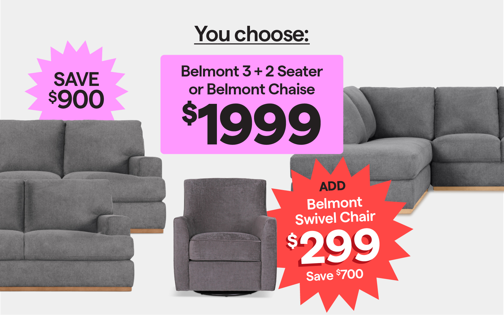 Belmont 3+2 Seater or Belmont Chaise $1999, save $900. Add the Belmont swivel chair for $299, save $700.