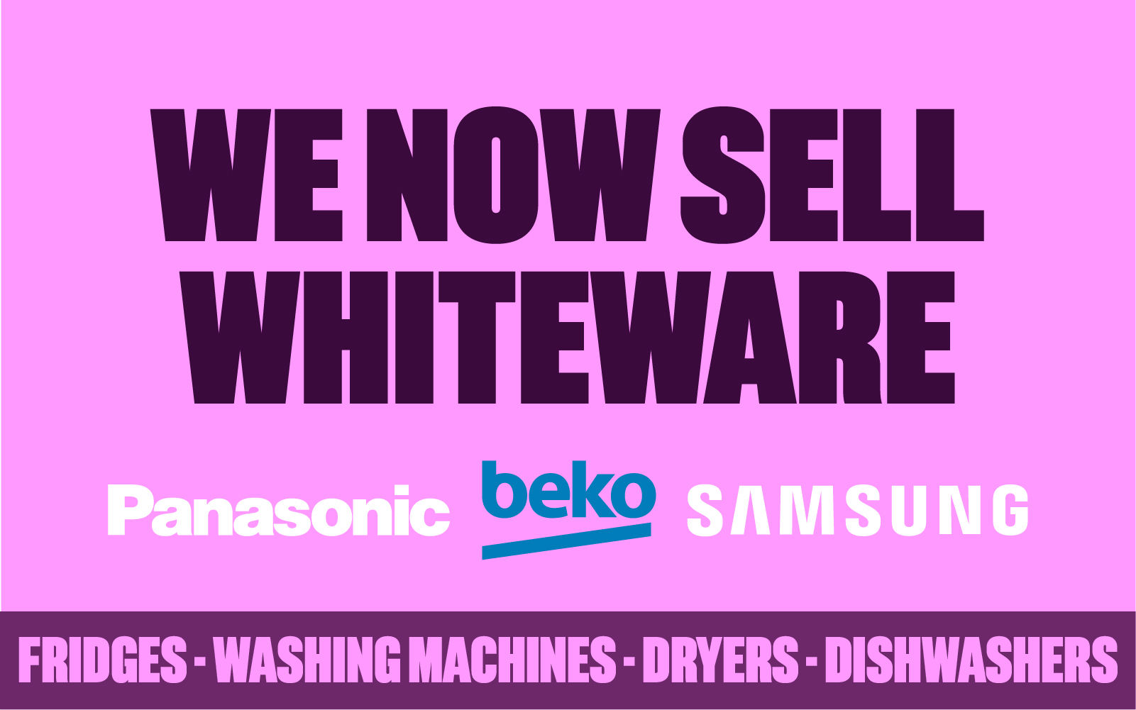 We now sell whiteware. Panasonic, Beko and Samsung Fridges, Dishwashers, Washing Machines and Dryers. 