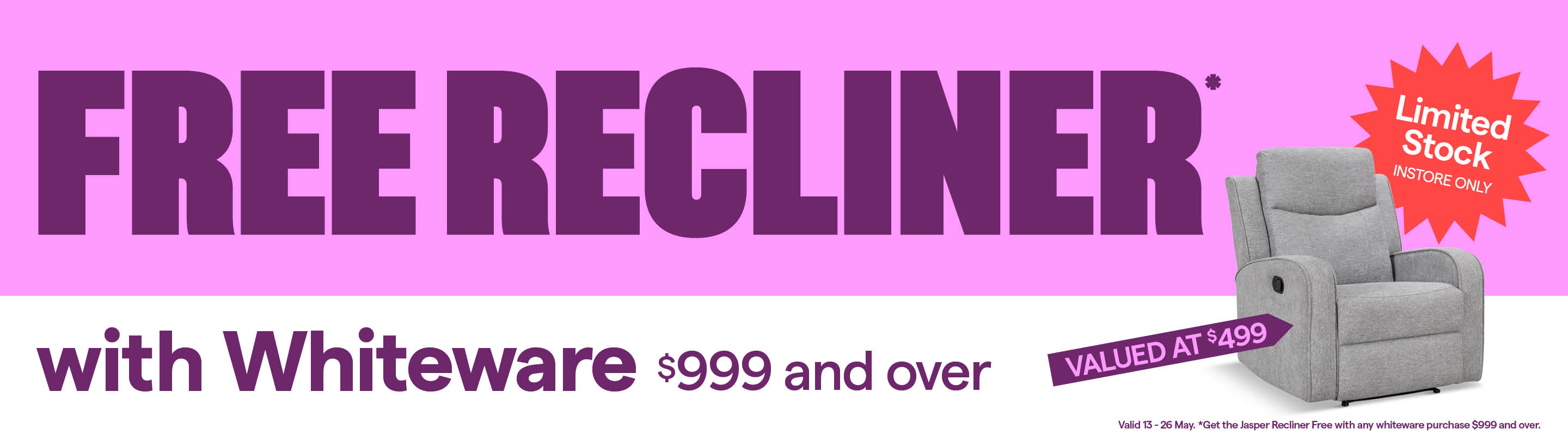 Free Jasper Recliner with whiteware purchases $999 and over. Limited stock, T&Cs apply.