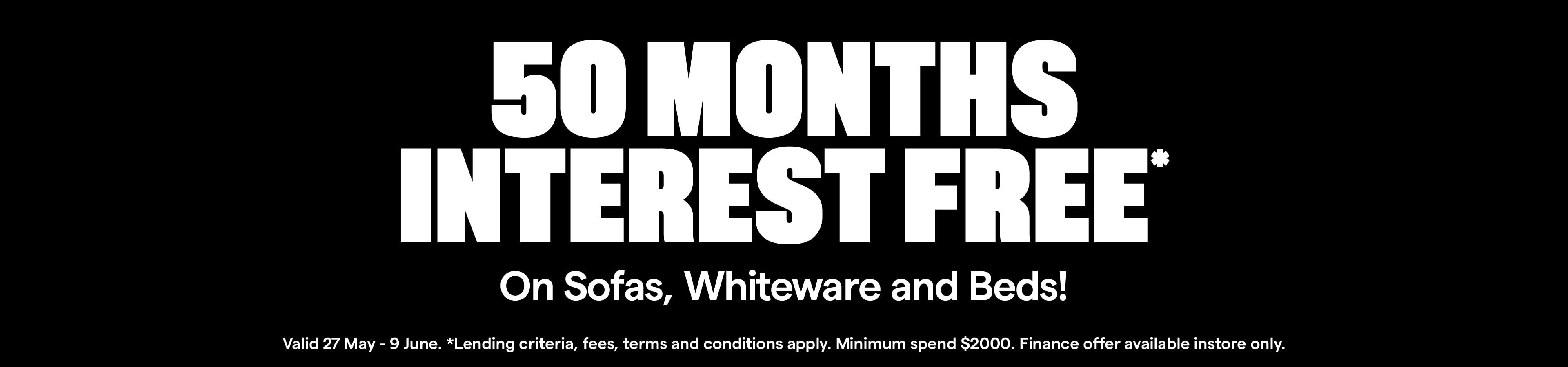 50 Months Interest Free* Valid 27 May - 9 June. Minimum spend $2000. T&Cs apply.