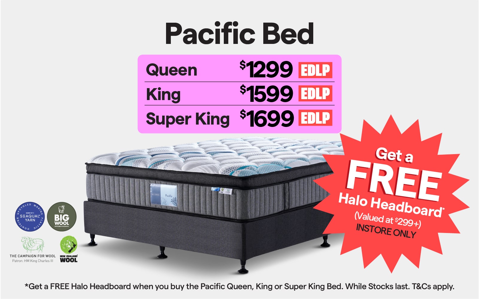 Get a FREE Halo Headboard when you buy the Pacific queen $1299, king $1599, or super king $1699 Bed. Instore only, while stocks last. T&Cs apply.