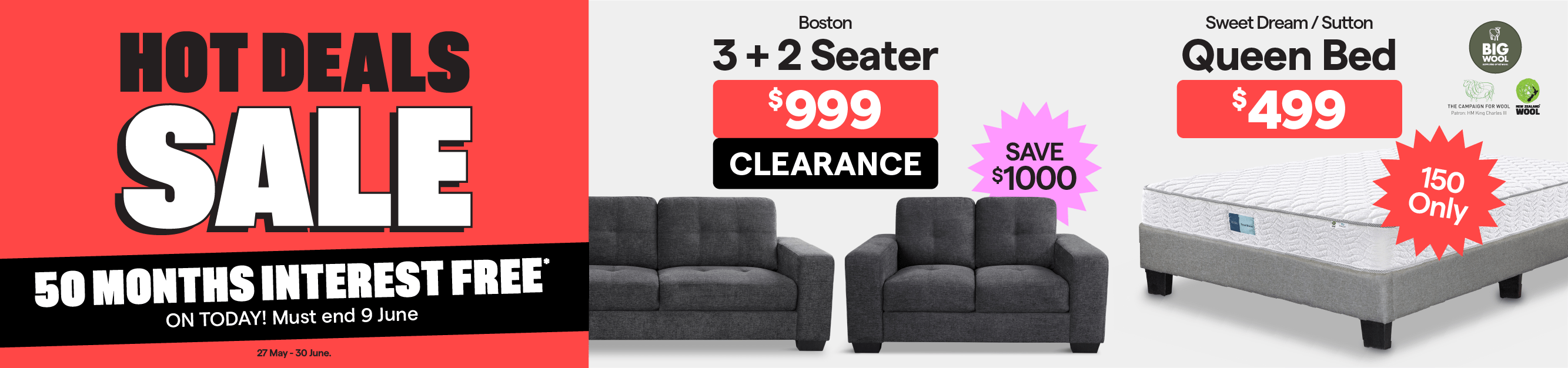 Hot Deals Sale. Valid 27 May - 30 June. Sweet Dream/Sutton Queen Bed $499. 150 only.