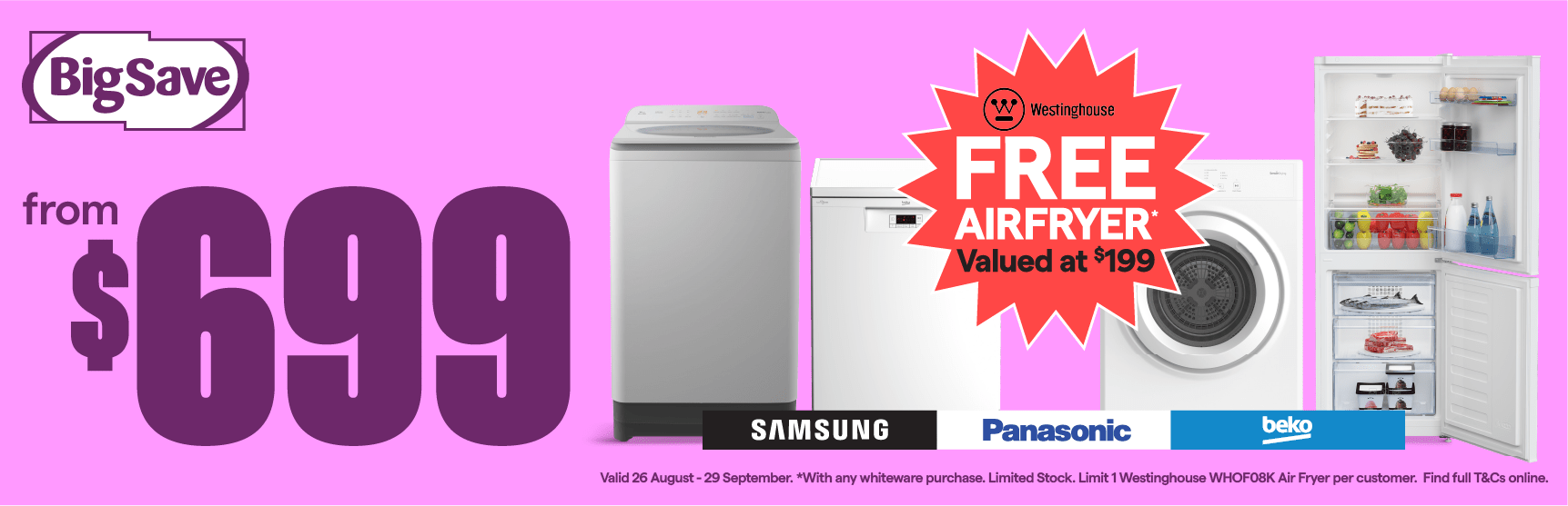Valid 26 August - 29 September. FREE Air Fryer with any whiteware purchase. Limited stock. Limit 1 Westinghouse WHOF08K Air Fryer per customer. T&Cs apply.